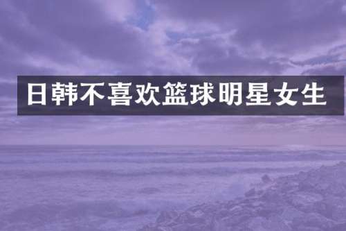 日韩不喜欢篮球明星女生
