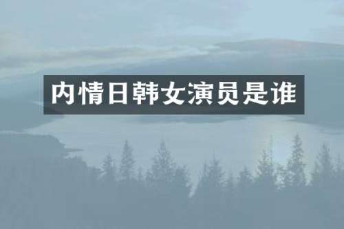 内情日韩女演员是谁