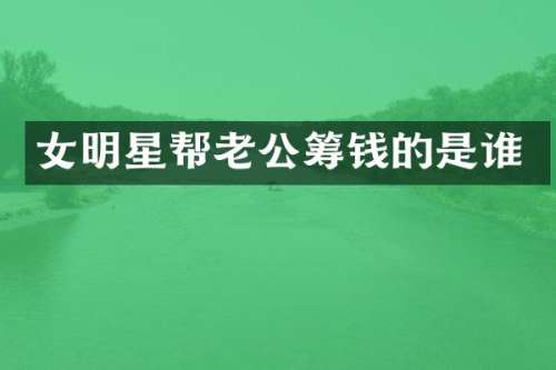 女明星帮老公筹钱的是谁