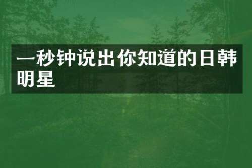 一秒钟说出你知道的日韩明星