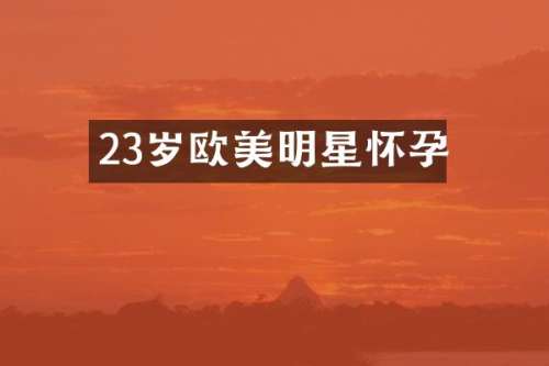 23岁欧美明星怀孕