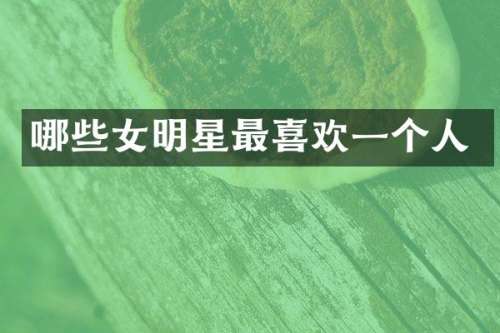 哪些女明星最喜欢一个人