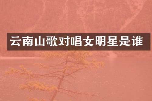 云南山歌对唱女明星是谁
