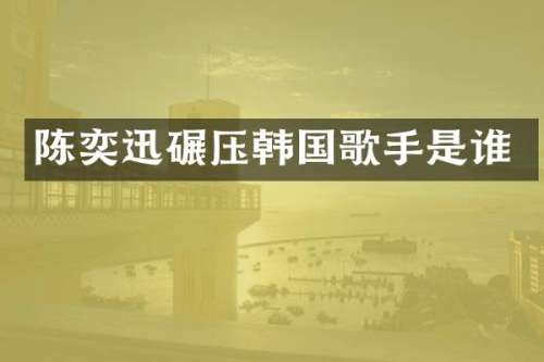 陈奕迅碾压韩国歌手是谁
