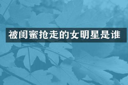 被闺蜜抢走的女明星是谁