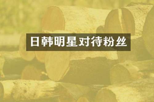 日韩明星对待粉丝