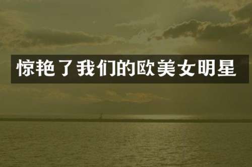 惊艳了我们的欧明星