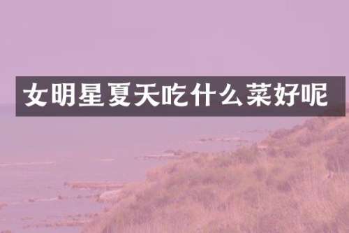 女明星夏天吃什么菜好呢