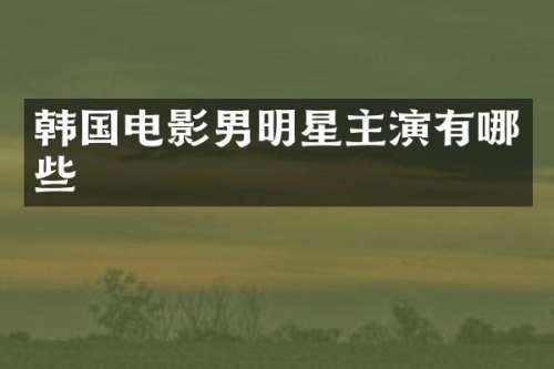 韩国电影男明星主演有哪些