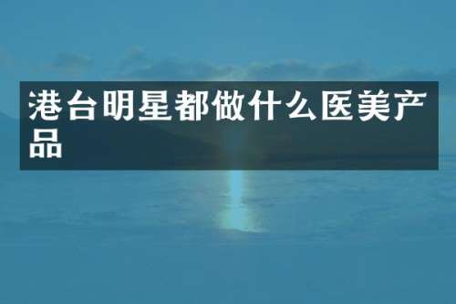 港台明星都做什么医美产品