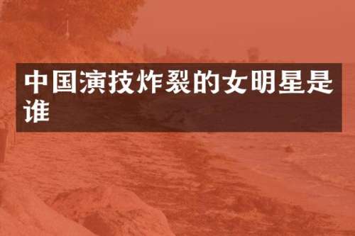 中国演技炸裂的女明星是谁