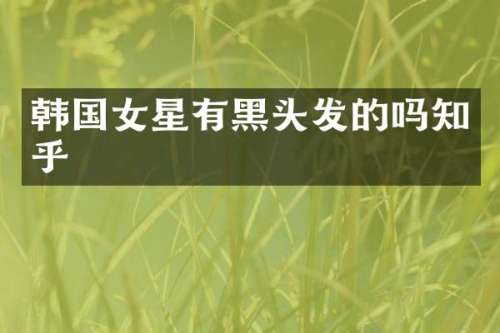韩国女星有黑头发的吗知乎