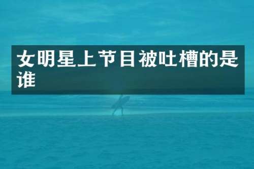 女明星上节目被吐槽的是谁