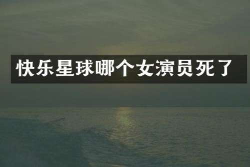 快乐星球哪个女演员死了