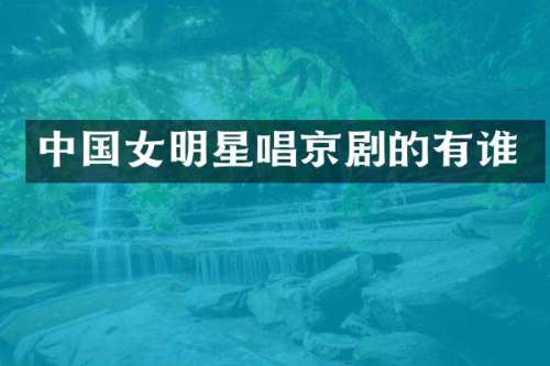中国女明星唱京剧的有谁