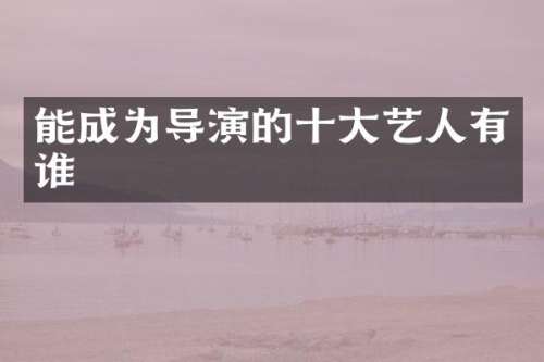 能成为导演的十大艺人有谁