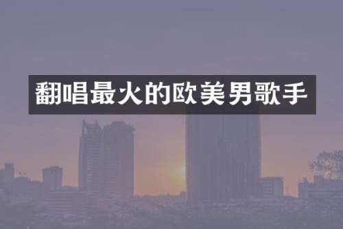 翻唱最火的欧美男歌手