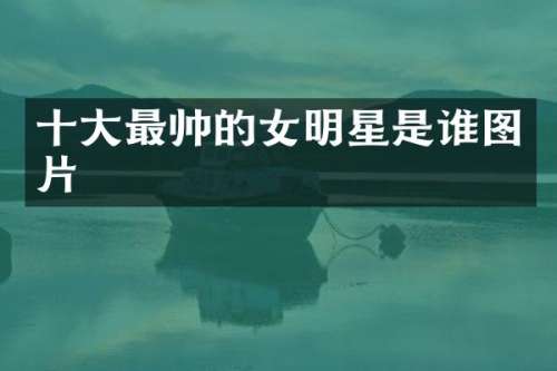 十大最帅的女明星是谁图片