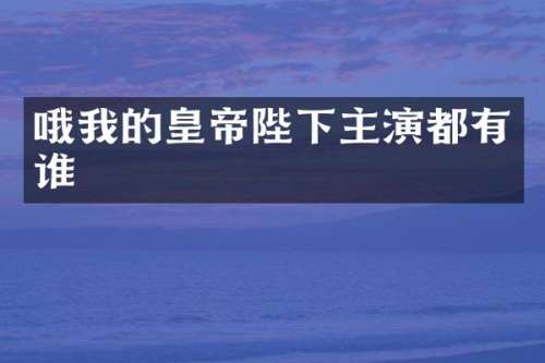 哦我的皇帝陛下主演都有谁
