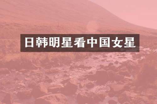 日韩明星看中国女星