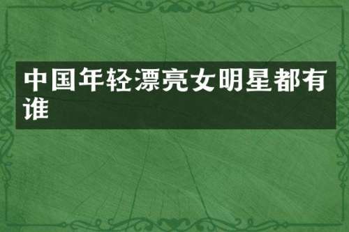中国年轻漂亮女明星都有谁