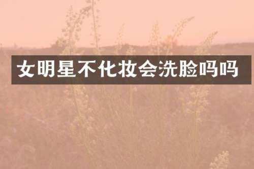 女明星不化妆会洗脸吗吗
