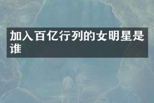加入百亿行列的女明星是谁