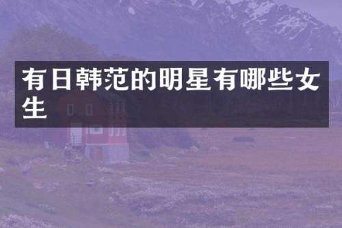 有日韩范的明星有哪些女生