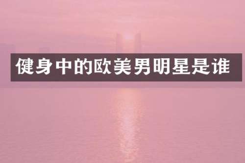 健身中的欧美男明星是谁