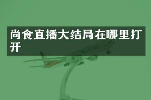 尚食直播大结局在哪里打开