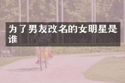 为了男友改名的女明星是谁