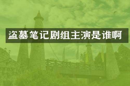 盗墓笔记剧组主演是谁啊