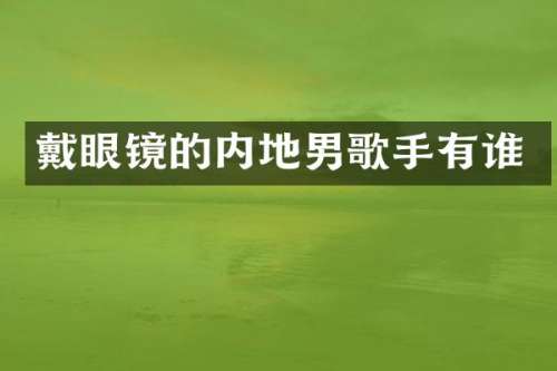 戴眼镜的内地男歌手有谁