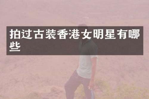 拍过古装香港女明星有哪些