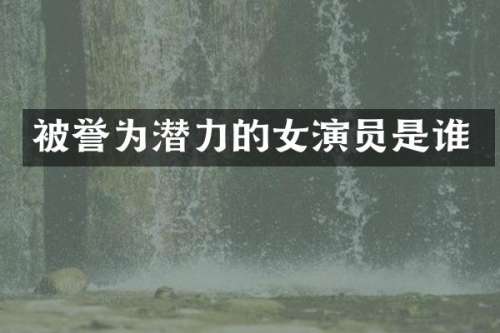 被誉为潜力的女演员是谁