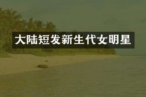 大陆短发新生代女明星