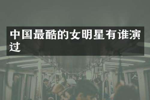 中国最酷的女明星有谁演过
