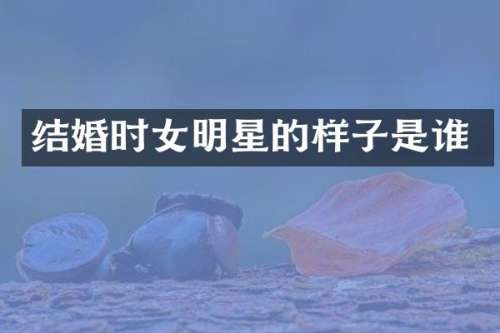 结婚时女明星的样子是谁