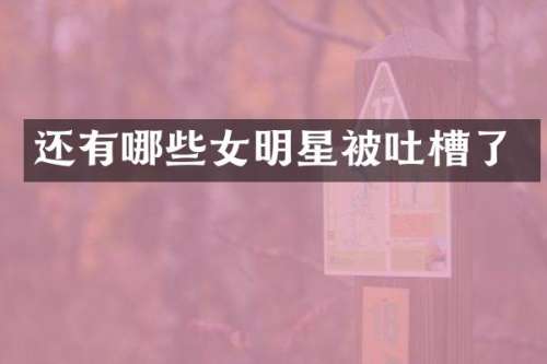 还有哪些女明星被吐槽了