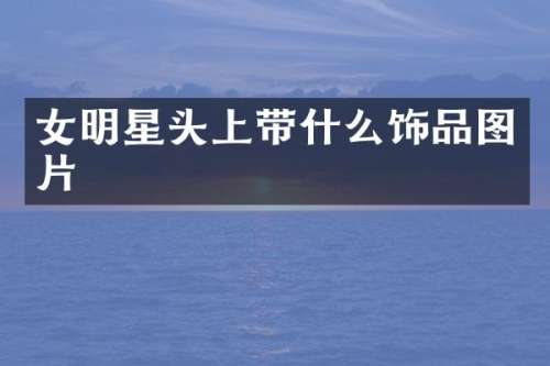 女明星头上带什么饰品图片