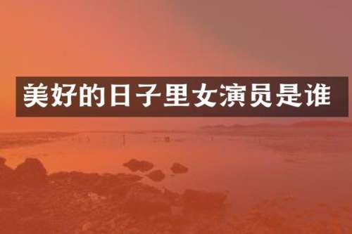 美好的日子里女演员是谁