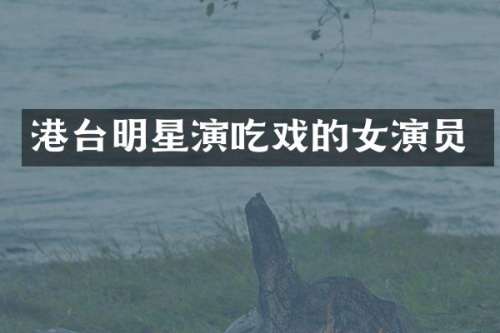 港台明星演吃戏的女演员
