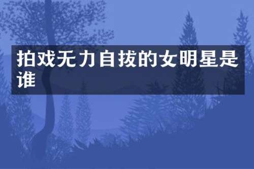 拍戏无力自拔的女明星是谁