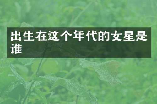 出生在这个年代的女星是谁