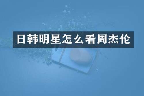 日韩明星怎么看周杰伦