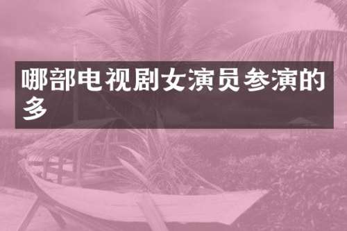 哪部电视剧女演员参演的多