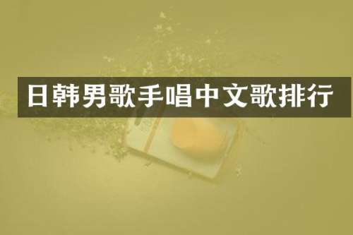 日韩男歌手唱中文歌排行
