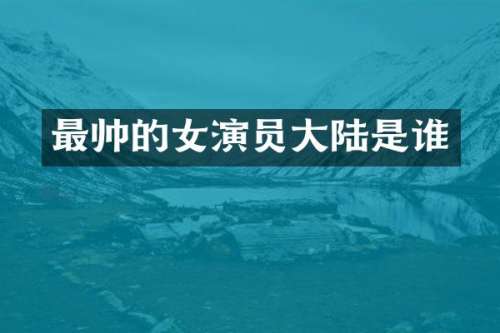 最帅的女演员大陆是谁