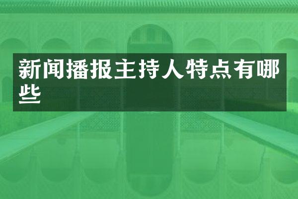 新闻播报主持人特点有哪些
