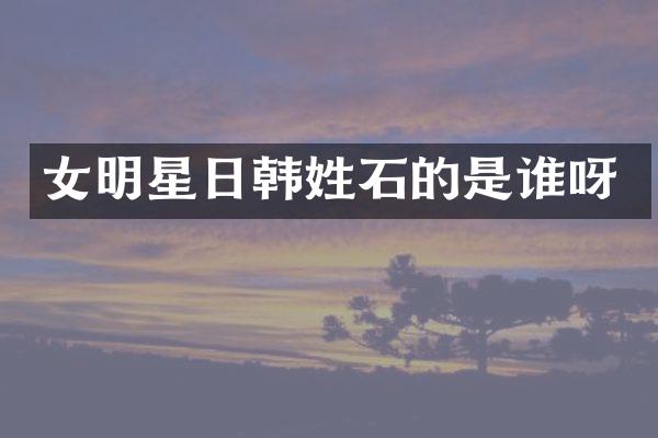 女明星日韩姓石的是谁呀